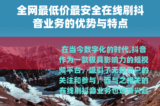 全网最低价最安全在线刷抖音业务的优势与特点