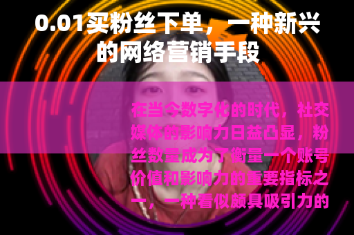 0.01买粉丝下单,一种新兴的网络营销手段 0.01买粉丝下单,一种新兴的网络营销手段
