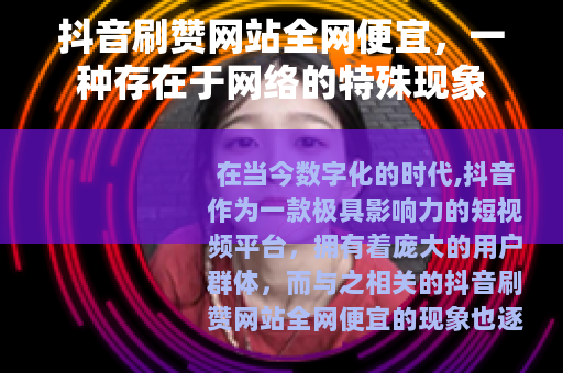 抖音刷赞网站全网便宜,一种存在于网络的特殊现象 抖音刷赞网站全网便宜,一种存在于网络的特殊现象