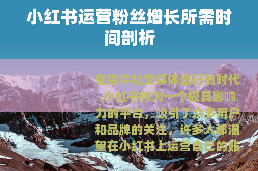 小红书运营粉丝增长所需时间剖析