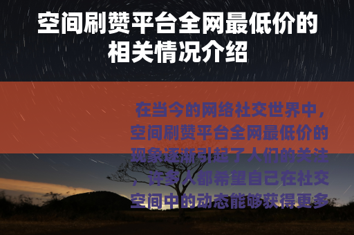 空间刷赞平台全网最低价的相关情况介绍 空间刷赞平台全网最低价的相关情况介绍