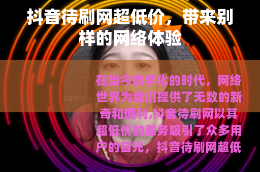 抖音待刷网超低价，带来别样的网络体验
