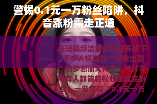 警惕0.1元一万粉丝陷阱，抖音涨粉需走正道