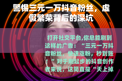 警惕三元一万抖音粉丝，虚假繁荣背后的深坑