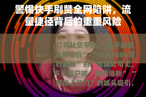 警惕快手刷赞全网陷阱,流量捷径背后的重重风险 警惕快手刷赞全网陷阱,流量捷径背后的重重风险