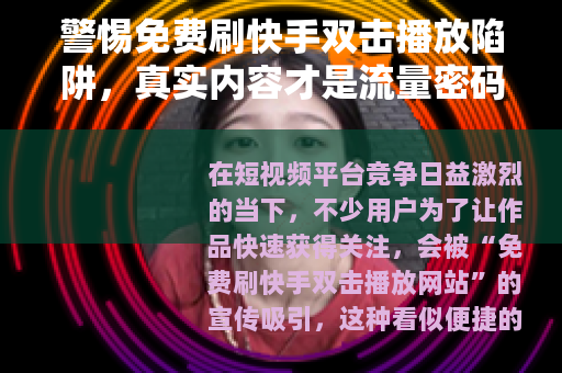 警惕免费刷快手双击播放陷阱,真实内容才是流量密码 警惕免费刷快手双击播放陷阱,真实内容才是流量密码