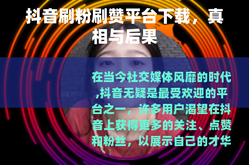 抖音刷粉刷赞平台下载,真相与后果