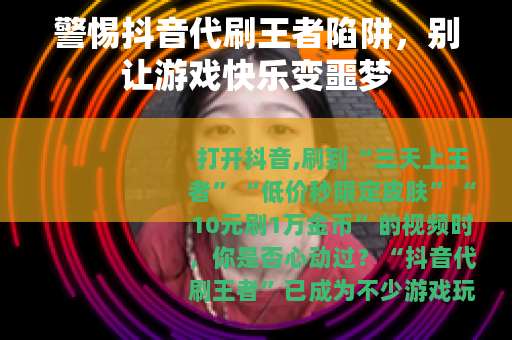 警惕抖音代刷王者陷阱,别让游戏快乐变噩梦 警惕抖音代刷王者陷阱,别让游戏快乐变噩梦