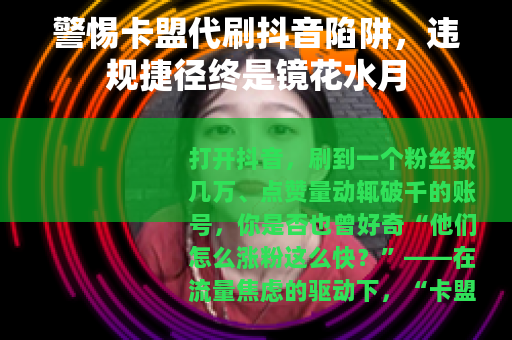 警惕卡盟代刷抖音陷阱,违规捷径终是镜花水月 警惕卡盟代刷抖音陷阱,违规捷径终是镜花水月