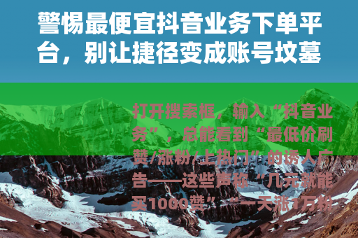 警惕最便宜抖音业务下单平台,别让捷径变成账号坟墓 警惕最便宜抖音业务下单平台,别让捷径变成账号坟墓