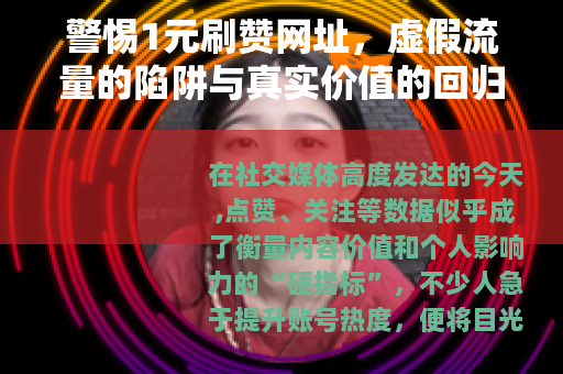 警惕1元刷赞网址,虚假流量的陷阱与真实价值的回归 警惕1元刷赞网址,虚假流量的陷阱与真实价值的回归