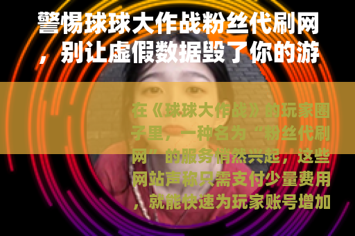 警惕球球大作战粉丝代刷网，别让虚假数据毁了你的游戏体验