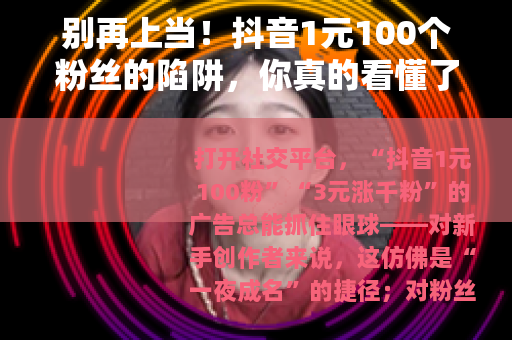 别再上当！抖音1元100个粉丝的陷阱，你真的看懂了吗？