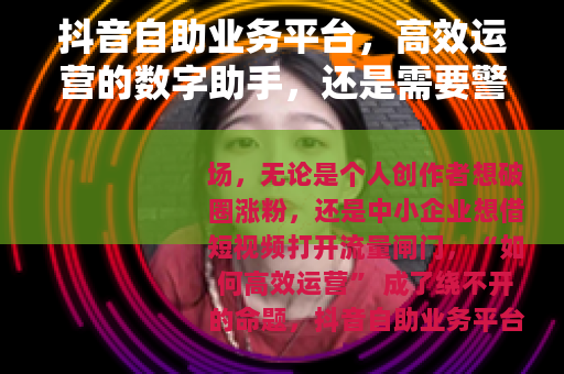 抖音自助业务平台,高效运营的数字助手,还是需要警惕的双刃剑? 抖音自助业务平台,高效运营的数字助手,还是需要警惕的双刃剑?
