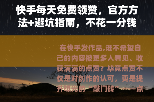 快手每天免费领赞,官方方法+避坑指南,不花一分钱提升互动量 快手每天免费领赞,官方方法+避坑指南,不花一分钱提升互动量