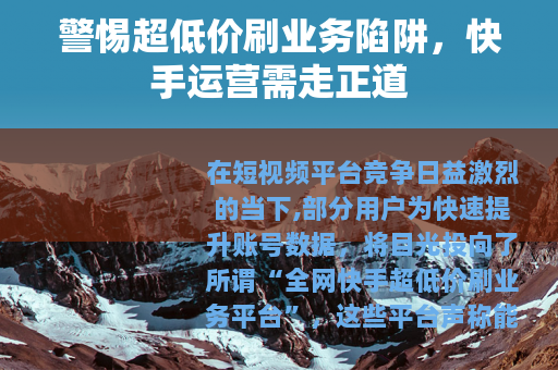 警惕超低价刷业务陷阱，快手运营需走正道