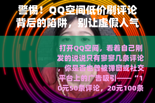 警惕!QQ空间低价刷评论背后的陷阱,别让虚假人气毁了你的账号 警惕!QQ空间低价刷评论背后的陷阱,别让虚假人气毁了你的账号