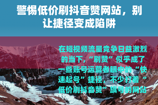 警惕低价刷抖音赞网站，别让捷径变成陷阱