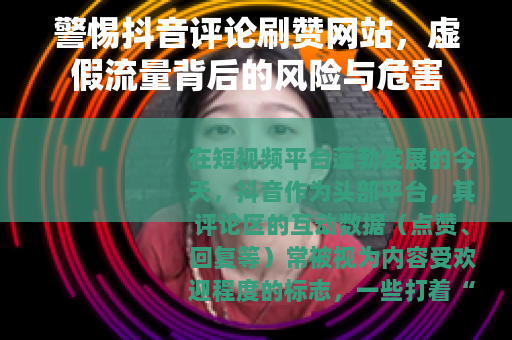 警惕抖音评论刷赞网站，虚假流量背后的风险与危害