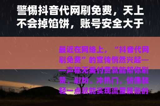 警惕抖音代网刷免费,天上不会掉馅饼,账号安全大于天 警惕抖音代网刷免费,天上不会掉馅饼,账号安全大于天