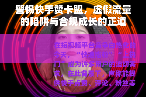 警惕快手赞卡盟，虚假流量的陷阱与合规成长的正道