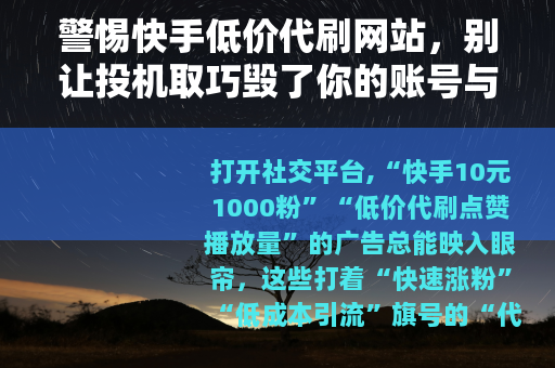警惕快手低价代刷网站,别让投机取巧毁了你的账号与权益 警惕快手低价代刷网站,别让投机取巧毁了你的账号与权益