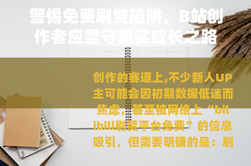 警惕免费刷赞陷阱,B站创作者应坚守真实成长之路 警惕免费刷赞陷阱,B站创作者应坚守真实成长之路