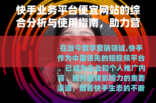快手业务平台便宜网站的综合分析与使用指南，助力营销成本优化