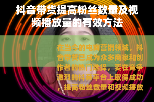 抖音带货提高粉丝数量及视频播放量的有效方法