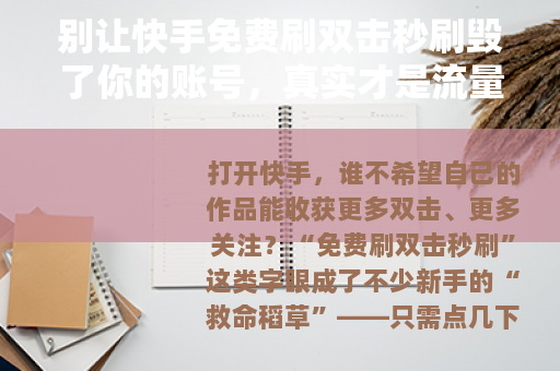 别让快手免费刷双击秒刷毁了你的账号,真实才是流量的底色 别让快手免费刷双击秒刷毁了你的账号,真实才是流量的底色