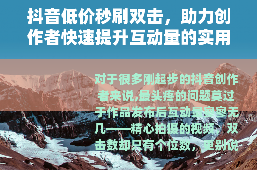 抖音低价秒刷双击,助力创作者快速提升互动量的实用选择 抖音低价秒刷双击,助力创作者快速提升互动量的实用选择