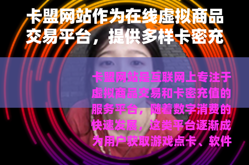 卡盟网站作为在线虚拟商品交易平台，提供多样卡密充值与服务支持
