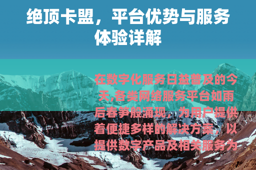 绝顶卡盟，平台优势与服务体验详解