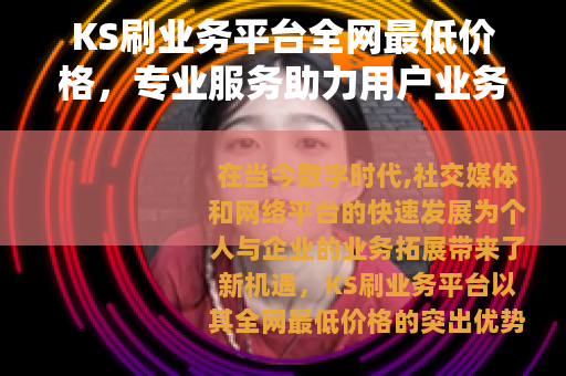 KS刷业务平台全网最低价格，专业服务助力用户业务高效提升与增长