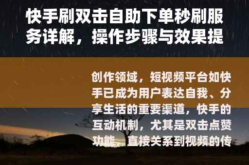 快手刷双击自助下单秒刷服务详解,操作步骤与效果提升策略 快手刷双击自助下单秒刷服务详解,操作步骤与效果提升策略