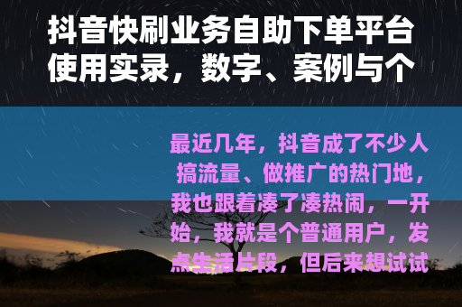 抖音快刷业务自助下单平台使用实录，数字、案例与个人踩坑经历