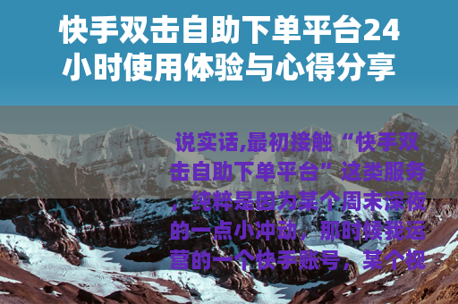 快手双击自助下单平台24小时使用体验与心得分享 快手双击自助下单平台24小时使用体验与心得分享