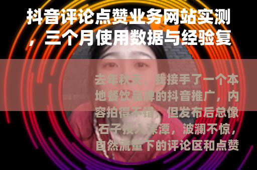 抖音评论点赞业务网站实测，三个月使用数据与经验复盘