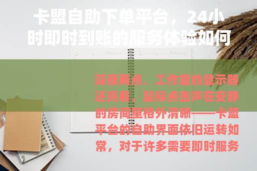 卡盟自助下单平台，24小时即时到账的服务体验如何