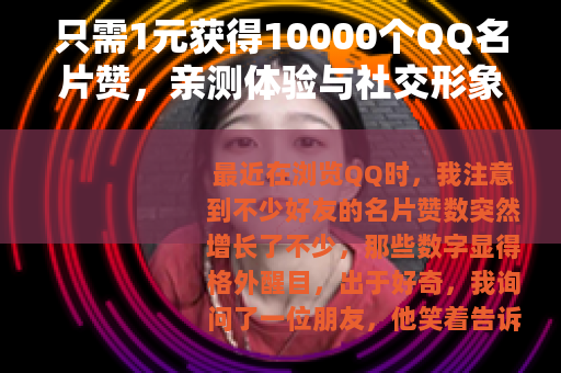 只需1元获得10000个QQ名片赞，亲测体验与社交形象提升心得