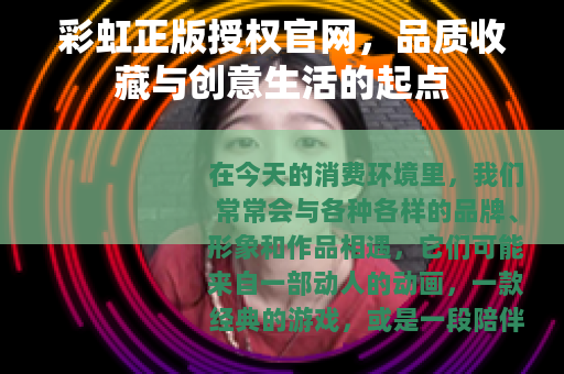 彩虹正版授权官网，品质收藏与创意生活的起点