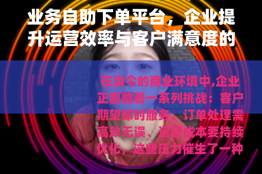业务自助下单平台，企业提升运营效率与客户满意度的智能解决方案