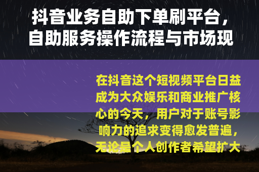 抖音业务自助下单刷平台，自助服务操作流程与市场现状分析
