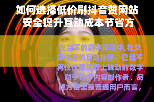 如何选择低价刷抖音赞网站 安全提升互动成本节省方案 如何选择低价刷抖音赞网站 安全提升互动成本节省方案