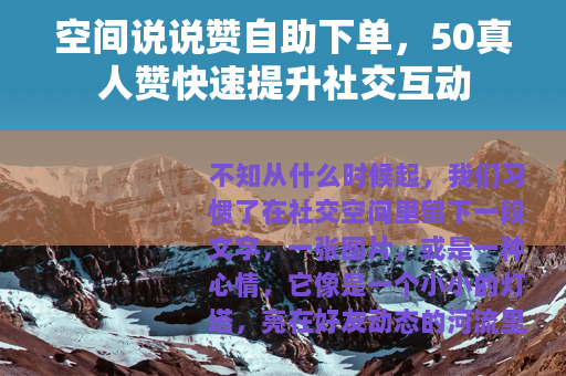 空间说说赞自助下单，50真人赞快速提升社交互动