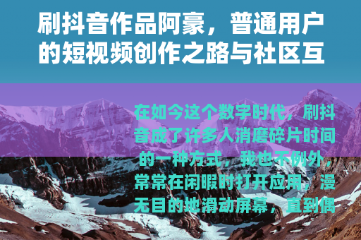 刷抖音作品阿豪，普通用户的短视频创作之路与社区互动