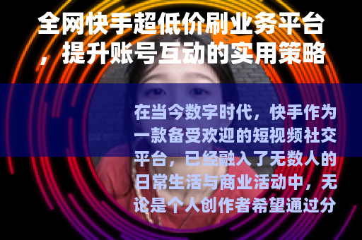 全网快手超低价刷业务平台，提升账号互动的实用策略与经验分享