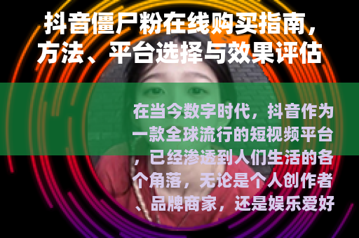 抖音僵尸粉在线购买指南，方法、平台选择与效果评估全解析
