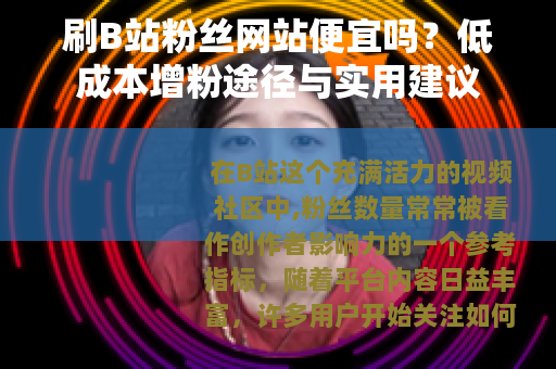 刷B站粉丝网站便宜吗?低成本增粉途径与实用建议 刷B站粉丝网站便宜吗?低成本增粉途径与实用建议