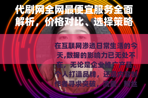 代刷网全网最便宜服务全面解析，价格对比、选择策略与用户体验分享